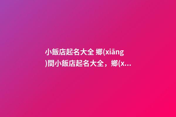 小飯店起名大全 鄉(xiāng)間小飯店起名大全，鄉(xiāng)間小飯店如何起名-第1張-店鋪起名-玄機(jī)派
